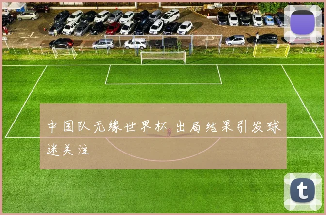 中国队无缘世界杯 出局结果引发球迷关注