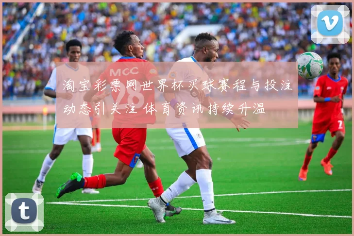淘宝彩票网世界杯买球赛程与投注动态引关注 体育资讯持续升温