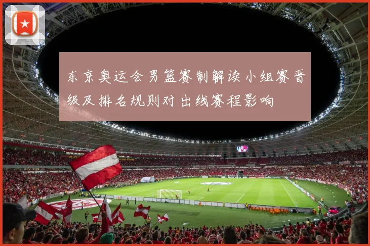 东京奥运会男篮赛制解读小组赛晋级及排名规则对出线赛程影响