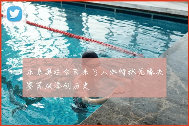 东京奥运会百米飞人加特林无缘决赛苏炳添创历史