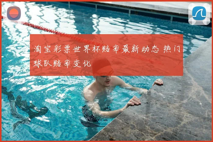 淘宝彩票世界杯赔率最新动态 热门球队赔率变化