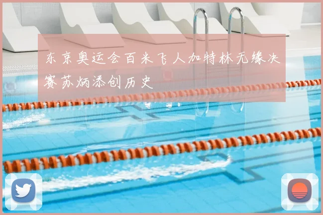 东京奥运会百米飞人加特林无缘决赛苏炳添创历史