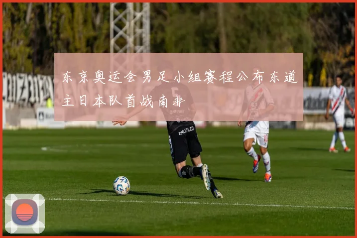 东京奥运会男足小组赛程公布东道主日本队首战南非