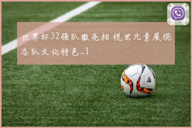 世界杯32强队徽亮相 视觉元素展现各队文化特色_1