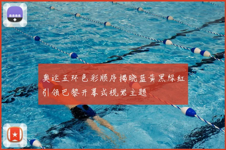 奥运五环色彩顺序揭晓蓝黄黑绿红引领巴黎开幕式视觉主题