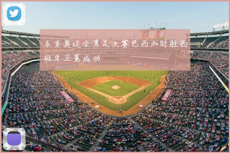 东京奥运会男足决赛巴西加时胜西班牙卫冕成功