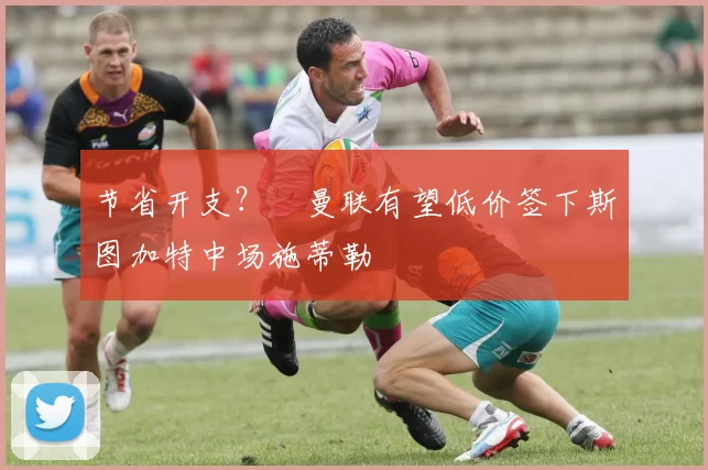 节省开支？​曼联有望低价签下斯图加特中场施蒂勒