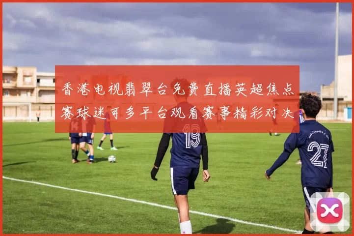香港电视翡翠台免费直播英超焦点赛球迷可多平台观看赛事精彩对决