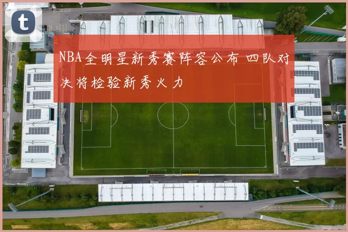 NBA全明星新秀赛阵容公布 四队对决将检验新秀火力