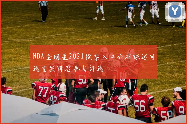 NBA全明星2021投票入口公布球迷可选首发阵容参与评选
