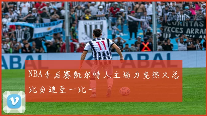 NBA季后赛凯尔特人主场力克热火总比分追至一比一