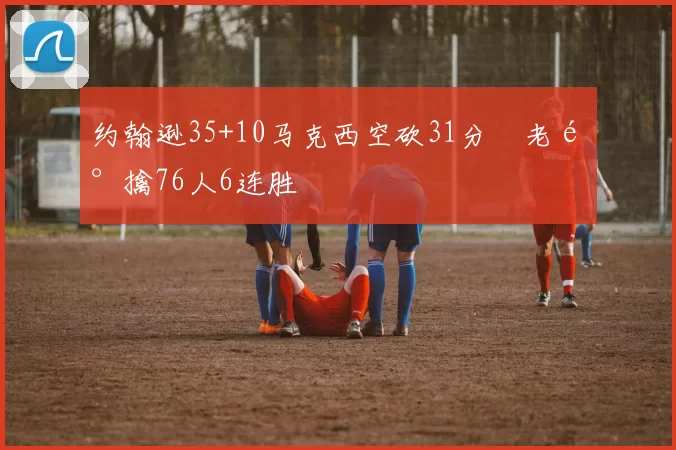 约翰逊35+10马克西空砍31分 老鹰擒76人6连胜