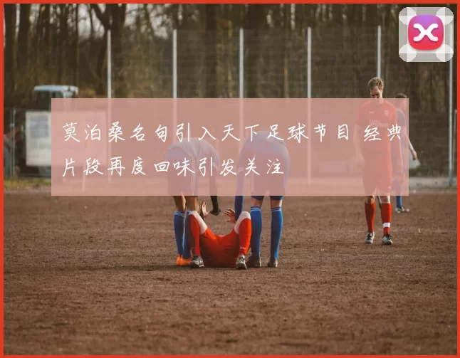 莫泊桑名句引入天下足球节目 经典片段再度回味引发关注