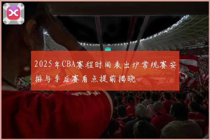 2025年CBA赛程时间表出炉常规赛安排与季后赛看点提前揭晓