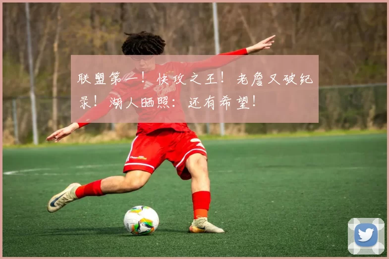 联盟第一！快攻之王！老詹又破纪录！湖人晒照：还有希望！