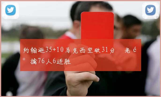 约翰逊35+10马克西空砍31分 老鹰擒76人6连胜