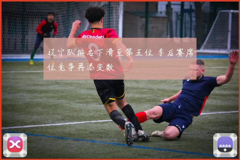 辽宁队排名下滑至第五位 季后赛席位竞争再添变数