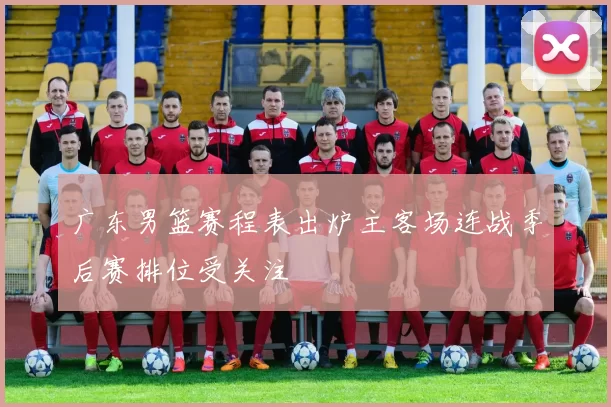 广东男篮赛程表出炉主客场连战季后赛排位受关注