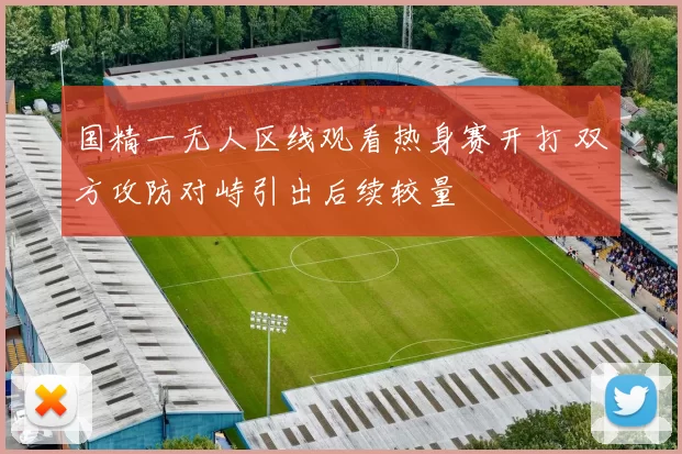 国精一无人区线观看热身赛开打 双方攻防对峙引出后续较量