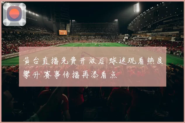 黄台直播免费开放后 球迷观看热度攀升 赛事传播再添看点