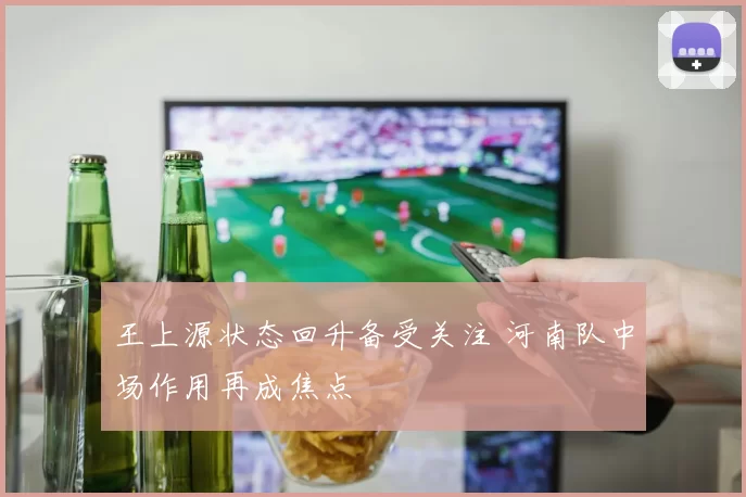 王上源状态回升备受关注 河南队中场作用再成焦点