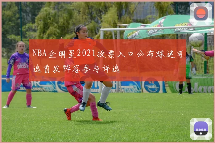 NBA全明星2021投票入口公布球迷可选首发阵容参与评选