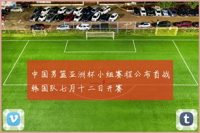 中国男篮亚洲杯小组赛程公布首战韩国队七月十二日开赛