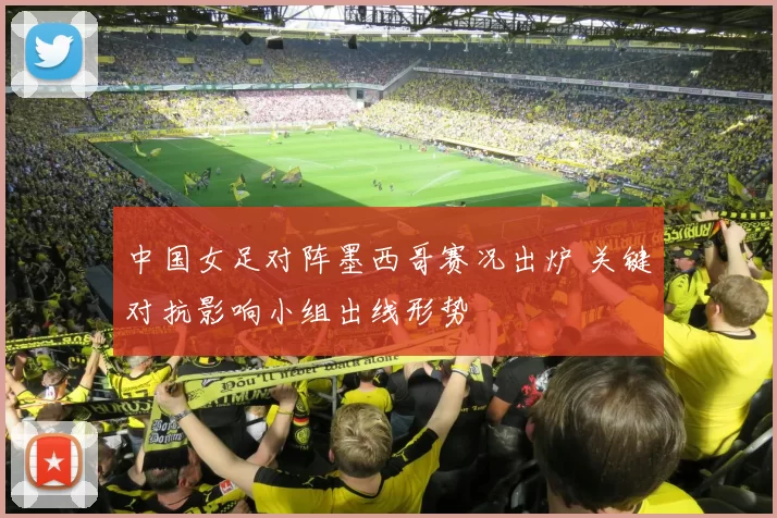 中国女足对阵墨西哥赛况出炉 关键对抗影响小组出线形势