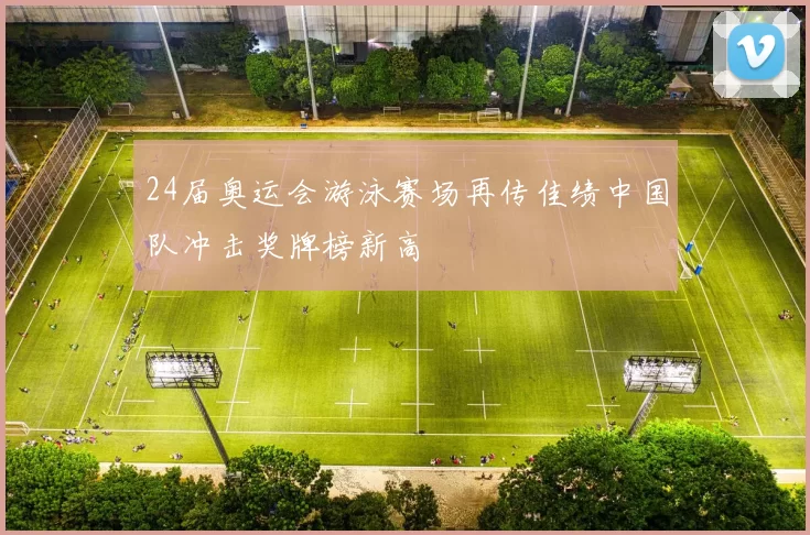 24届奥运会游泳赛场再传佳绩中国队冲击奖牌榜新高