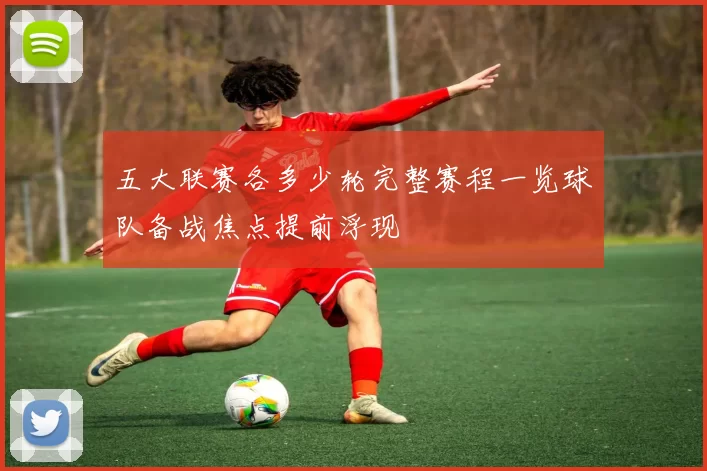 五大联赛各多少轮完整赛程一览球队备战焦点提前浮现