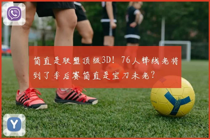 简直是联盟顶级3D！76人锋线老将到了季后赛简直是宝刀未老？