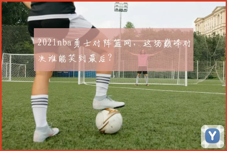 2021nba勇士对阵篮网，这场巅峰对决谁能笑到最后？
