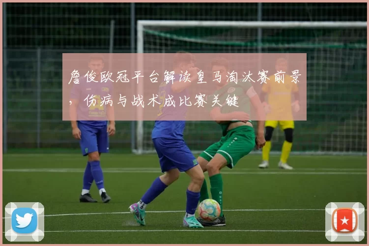 詹俊欧冠平台解读皇马淘汰赛前景，伤病与战术成比赛关键