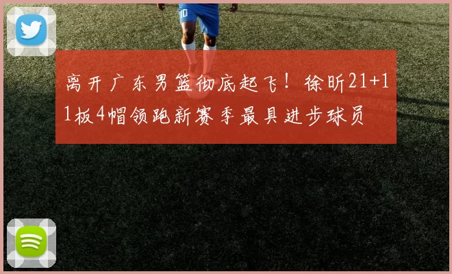 离开广东男篮彻底起飞!徐昕21+11板4帽领跑新赛季最具进步球员