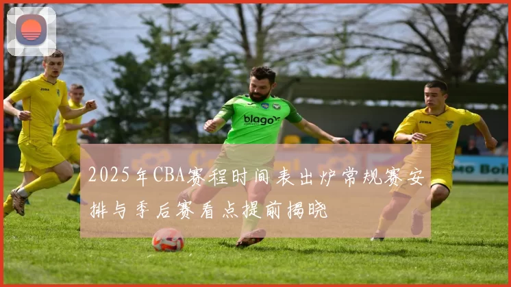 2025年CBA赛程时间表出炉常规赛安排与季后赛看点提前揭晓