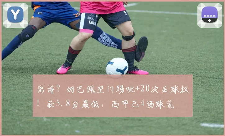 离谱？姆巴佩空门踢呲+20次丢球权！获5.8分最低，西甲已4场球荒