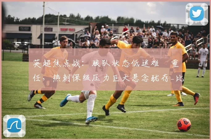 英超焦点战：狼队状态低迷难堥重任，热刺保级压力巨大悬念犹存_比赛_联赛_本赛季