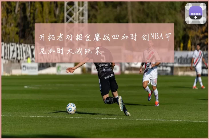 开拓者对掘金鏖战四加时 创NBA罕见加时大战纪录