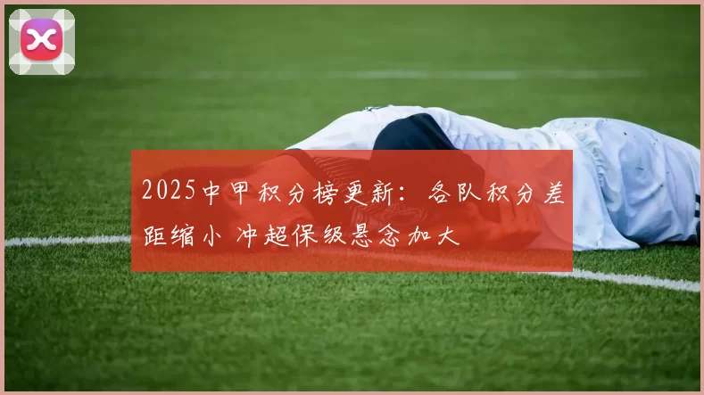 2025中甲积分榜更新：各队积分差距缩小 冲超保级悬念加大