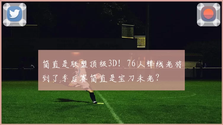 简直是联盟顶级3D！76人锋线老将到了季后赛简直是宝刀未老？