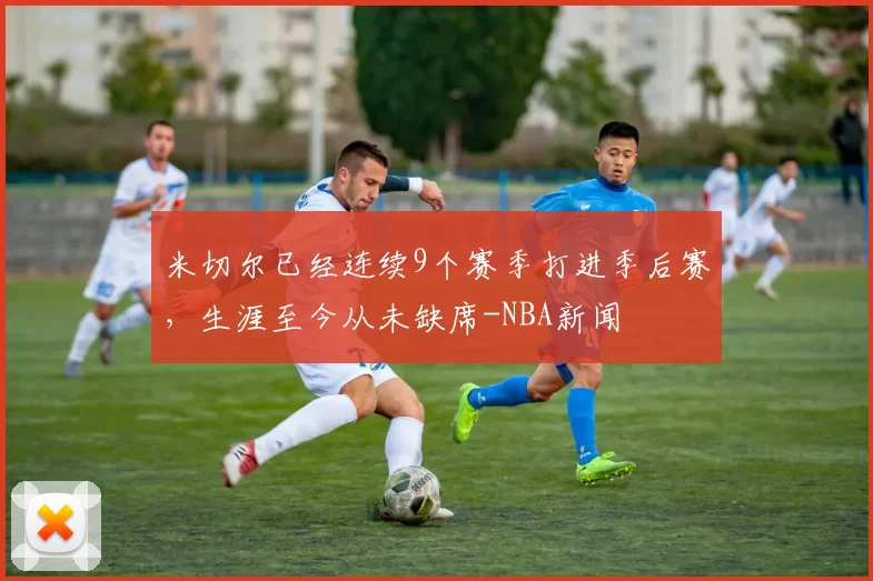 米切尔已经连续9个赛季打进季后赛，生涯至今从未缺席-NBA新闻