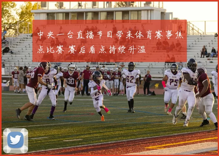 中央一台直播节目带来体育赛事焦点比赛 赛后看点持续升温