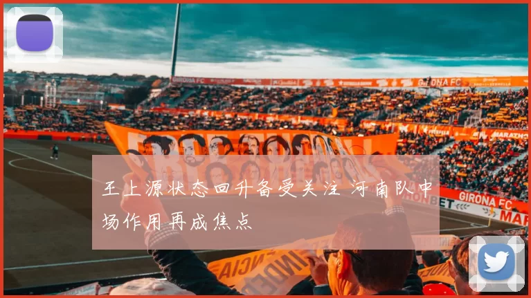 王上源状态回升备受关注 河南队中场作用再成焦点