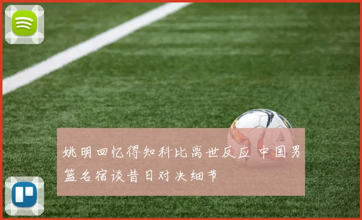 姚明回忆得知科比离世反应 中国男篮名宿谈昔日对决细节