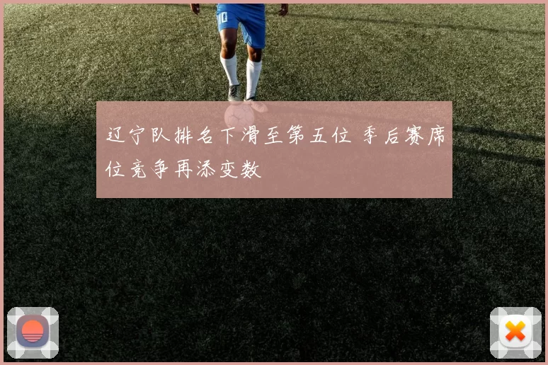 辽宁队排名下滑至第五位 季后赛席位竞争再添变数