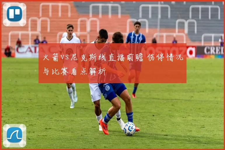火箭vs尼克斯线直播前瞻 伤停情况与比赛看点解析