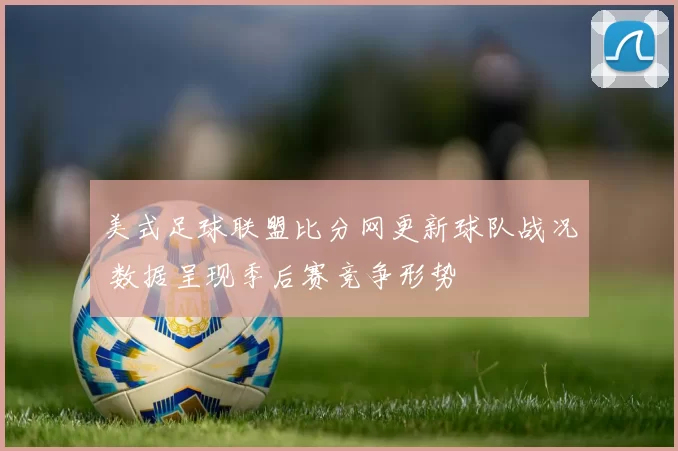 美式足球联盟比分网更新球队战况 数据呈现季后赛竞争形势